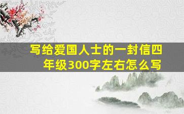 写给爱国人士的一封信四年级300字左右怎么写