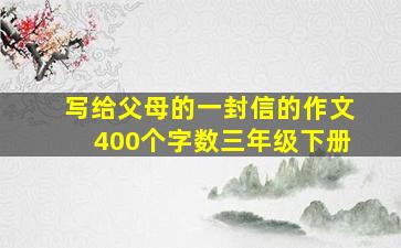 写给父母的一封信的作文400个字数三年级下册