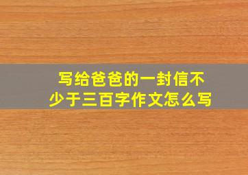 写给爸爸的一封信不少于三百字作文怎么写