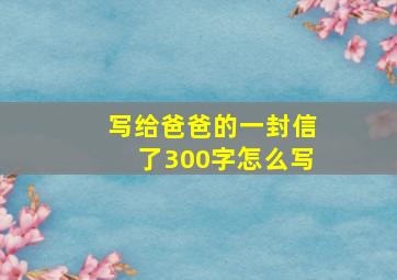 写给爸爸的一封信了300字怎么写