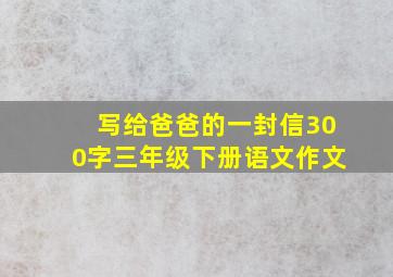 写给爸爸的一封信300字三年级下册语文作文