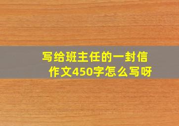 写给班主任的一封信作文450字怎么写呀