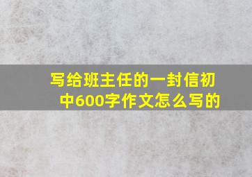 写给班主任的一封信初中600字作文怎么写的