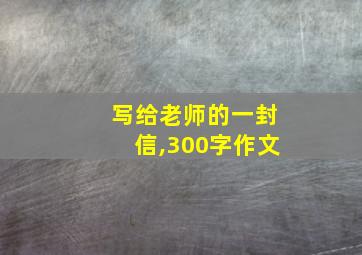 写给老师的一封信,300字作文