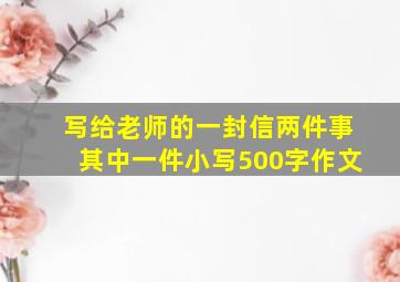 写给老师的一封信两件事其中一件小写500字作文