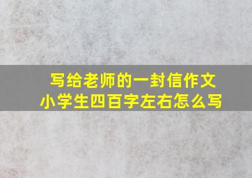 写给老师的一封信作文小学生四百字左右怎么写