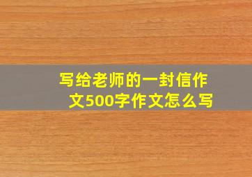 写给老师的一封信作文500字作文怎么写