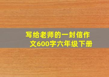 写给老师的一封信作文600字六年级下册