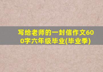 写给老师的一封信作文600字六年级毕业(毕业季)