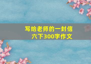 写给老师的一封信六下300字作文