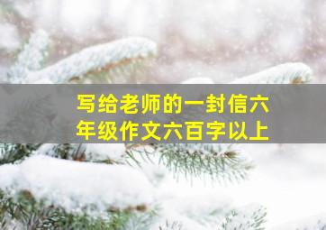 写给老师的一封信六年级作文六百字以上