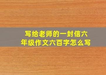 写给老师的一封信六年级作文六百字怎么写