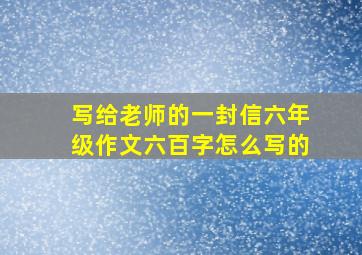 写给老师的一封信六年级作文六百字怎么写的