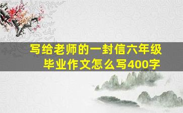 写给老师的一封信六年级毕业作文怎么写400字