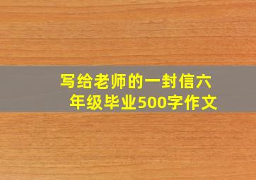 写给老师的一封信六年级毕业500字作文