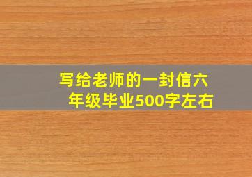 写给老师的一封信六年级毕业500字左右