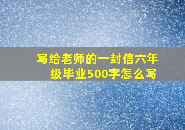 写给老师的一封信六年级毕业500字怎么写