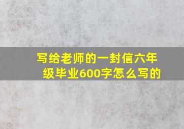 写给老师的一封信六年级毕业600字怎么写的