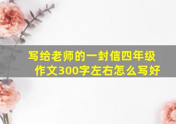 写给老师的一封信四年级作文300字左右怎么写好