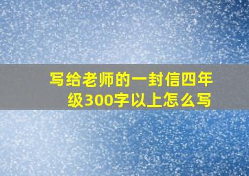 写给老师的一封信四年级300字以上怎么写