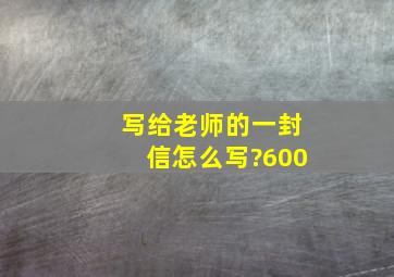 写给老师的一封信怎么写?600