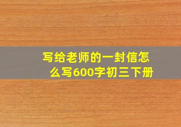 写给老师的一封信怎么写600字初三下册