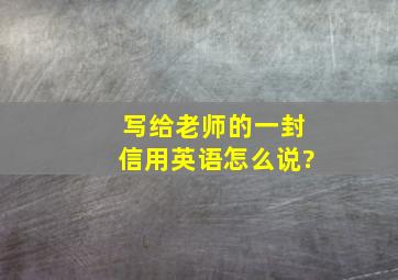 写给老师的一封信用英语怎么说?