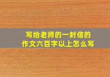 写给老师的一封信的作文六百字以上怎么写