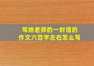 写给老师的一封信的作文六百字左右怎么写