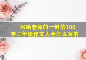 写给老师的一封信100字三年级作文大全怎么写的