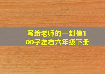 写给老师的一封信100字左右六年级下册