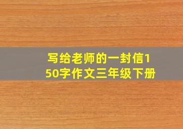 写给老师的一封信150字作文三年级下册