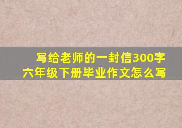 写给老师的一封信300字六年级下册毕业作文怎么写