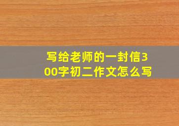 写给老师的一封信300字初二作文怎么写