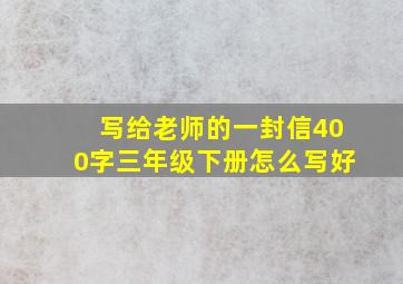 写给老师的一封信400字三年级下册怎么写好