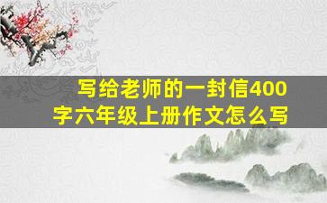 写给老师的一封信400字六年级上册作文怎么写