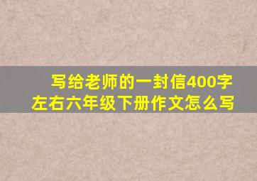 写给老师的一封信400字左右六年级下册作文怎么写