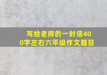 写给老师的一封信400字左右六年级作文题目