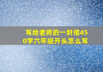 写给老师的一封信450字六年级开头怎么写