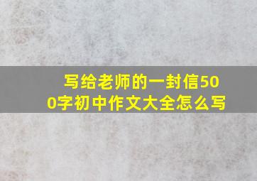 写给老师的一封信500字初中作文大全怎么写