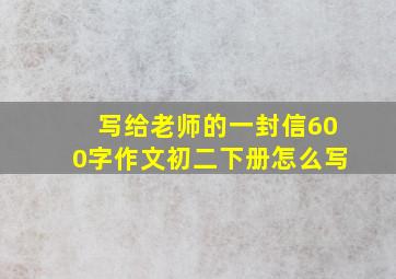 写给老师的一封信600字作文初二下册怎么写