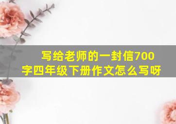 写给老师的一封信700字四年级下册作文怎么写呀