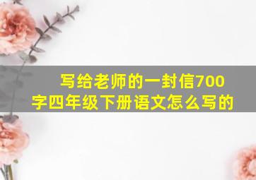 写给老师的一封信700字四年级下册语文怎么写的