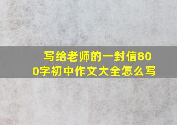 写给老师的一封信800字初中作文大全怎么写