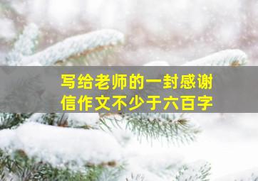 写给老师的一封感谢信作文不少于六百字