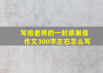 写给老师的一封感谢信作文300字左右怎么写