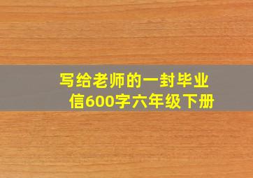 写给老师的一封毕业信600字六年级下册