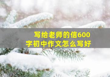 写给老师的信600字初中作文怎么写好