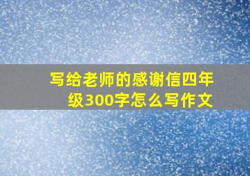 写给老师的感谢信四年级300字怎么写作文