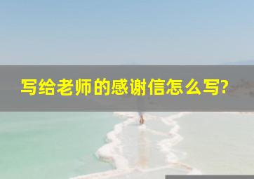 写给老师的感谢信怎么写?